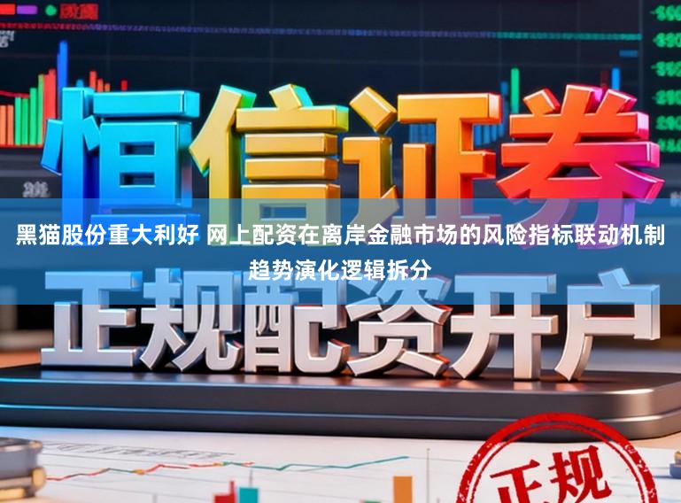 黑猫股份重大利好 网上配资在离岸金融市场的风险指标联动机制趋势演化逻辑拆分