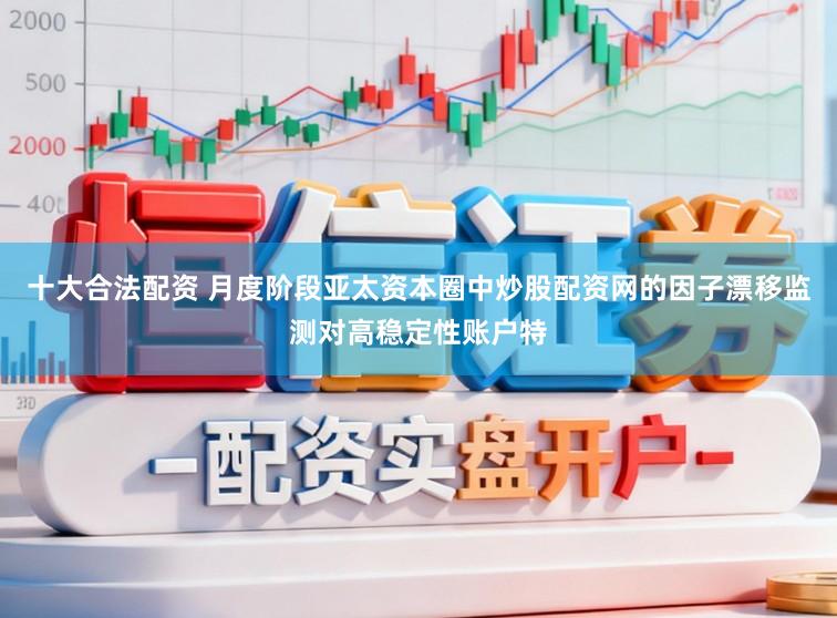 十大合法配资 月度阶段亚太资本圈中炒股配资网的因子漂移监测对高稳定性账户特