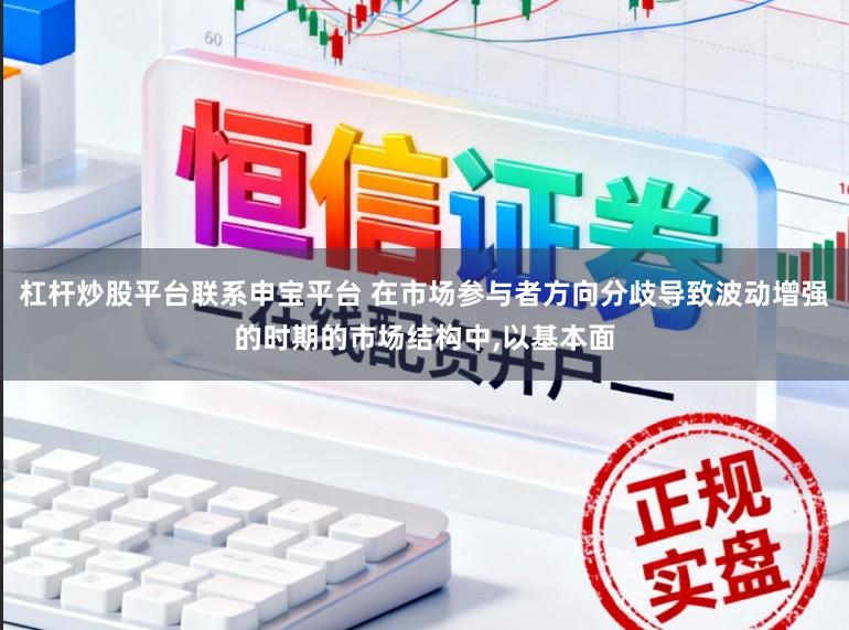 杠杆炒股平台联系申宝平台 在市场参与者方向分歧导致波动增强的时期的市场结构中，以基本面