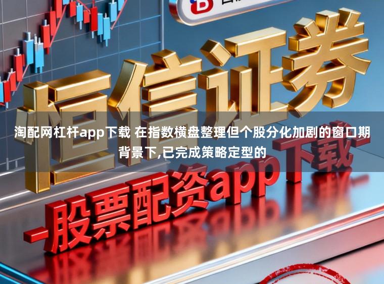 淘配网杠杆app下载 在指数横盘整理但个股分化加剧的窗口期背景下，已完成策略定型的