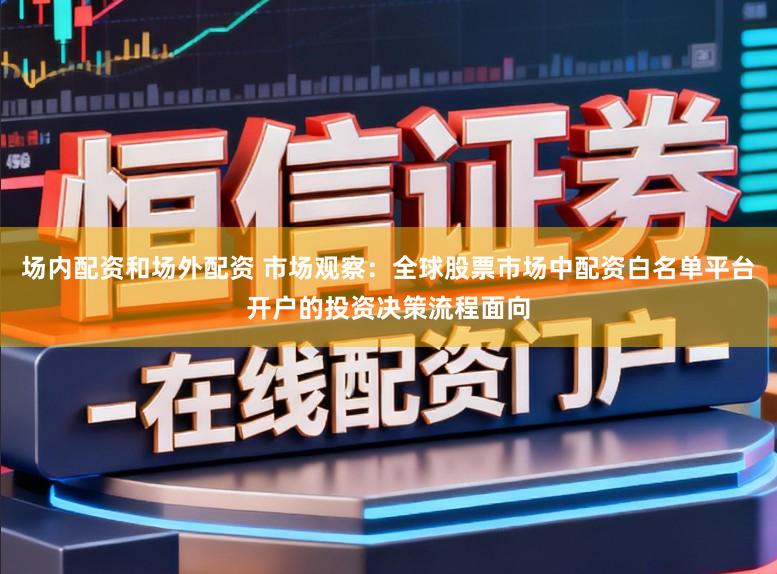场内配资和场外配资 市场观察：全球股票市场中配资白名单平台开户的投资决策流程面向