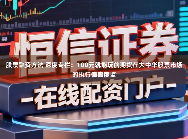 股票融资方法 深度专栏：100元就能玩的期货在大中华股票市场的执行偏离度监