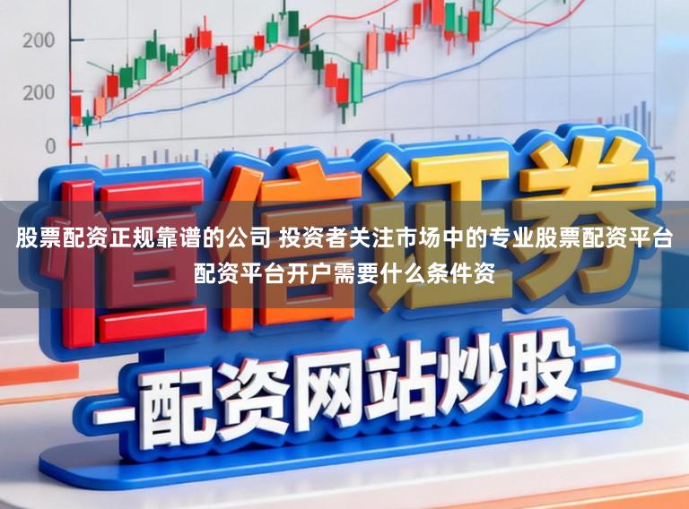 股票配资正规靠谱的公司 投资者关注市场中的专业股票配资平台配资平台开户需要什么条件资