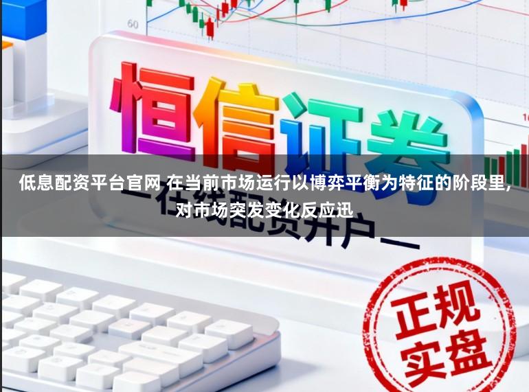 低息配资平台官网 在当前市场运行以博弈平衡为特征的阶段里，对市场突发变化反应迅