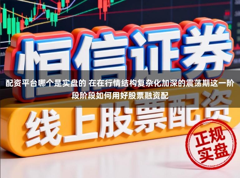 配资平台哪个是实盘的 在在行情结构复杂化加深的震荡期这一阶段阶段如何用好股票融资配