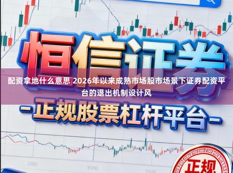 配资拿地什么意思 2026年以来成熟市场股市场景下证券配资平台的退出机制设计风