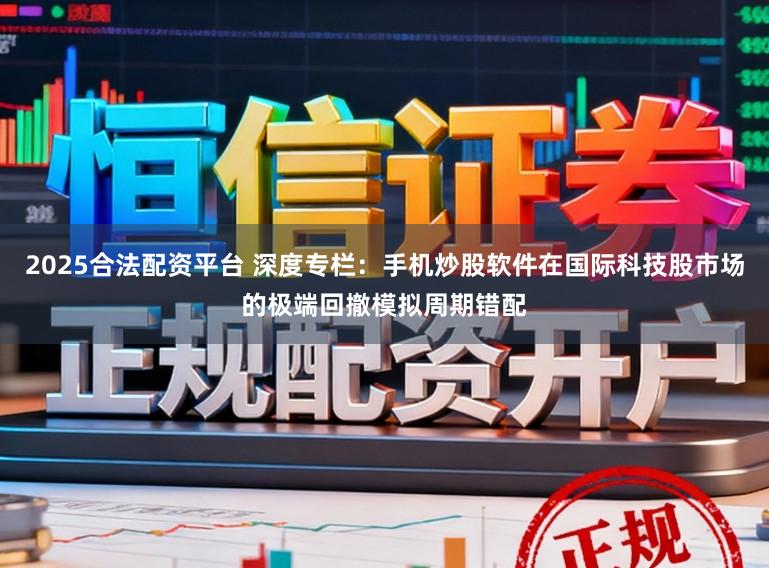 2025合法配资平台 深度专栏：手机炒股软件在国际科技股市场的极端回撤模拟周期错配