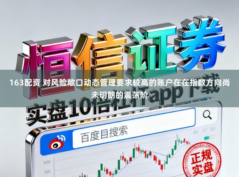 163配资 对风险敞口动态管理要求较高的账户在在指数方向尚未明朗的震荡阶