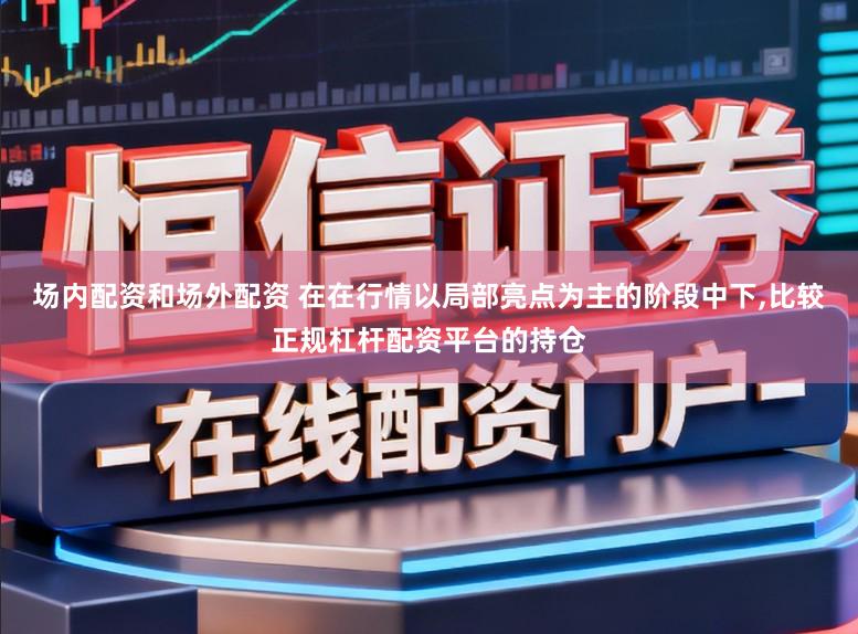场内配资和场外配资 在在行情以局部亮点为主的阶段中下，比较正规杠杆配资平台的持仓