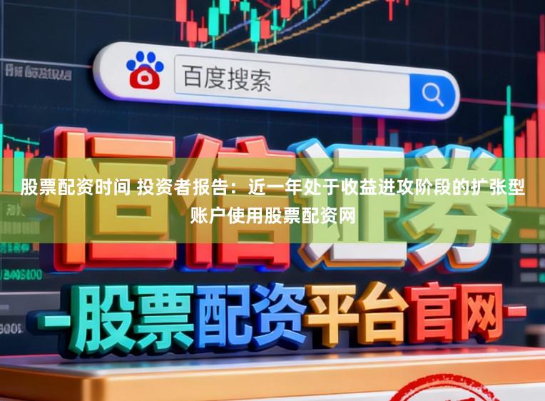 股票配资时间 投资者报告：近一年处于收益进攻阶段的扩张型账户使用股票配资网