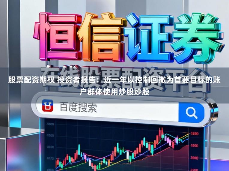 股票配资期权 投资者报告：近一年以控制回撤为首要目标的账户群体使用炒股炒股