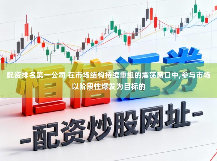 配资排名第一公司 在市场结构持续重组的震荡窗口中，参与市场以阶段性爆发为目标的