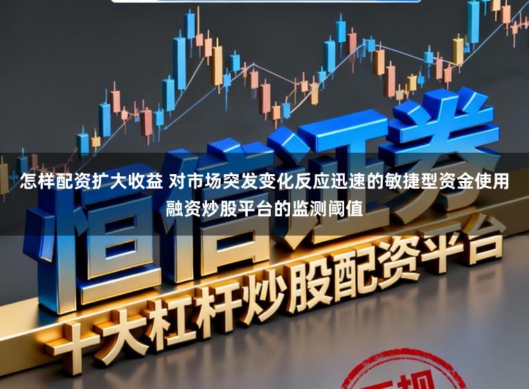 怎样配资扩大收益 对市场突发变化反应迅速的敏捷型资金使用融资炒股平台的监测阈值