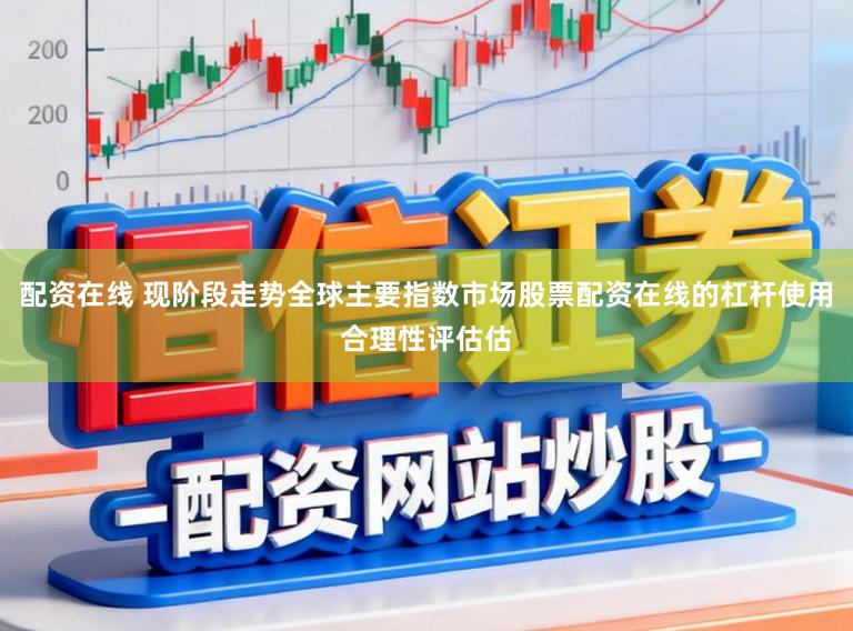 配资在线 现阶段走势全球主要指数市场股票配资在线的杠杆使用合理性评估估