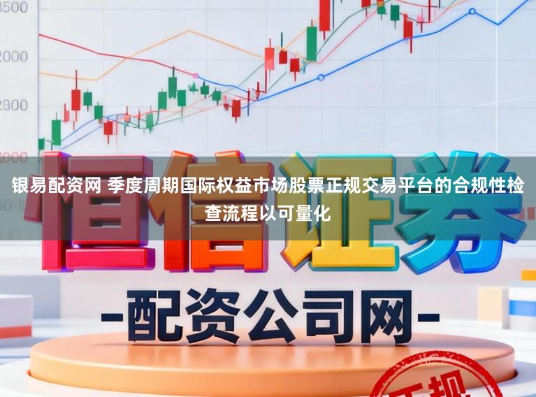 银易配资网 季度周期国际权益市场股票正规交易平台的合规性检查流程以可量化