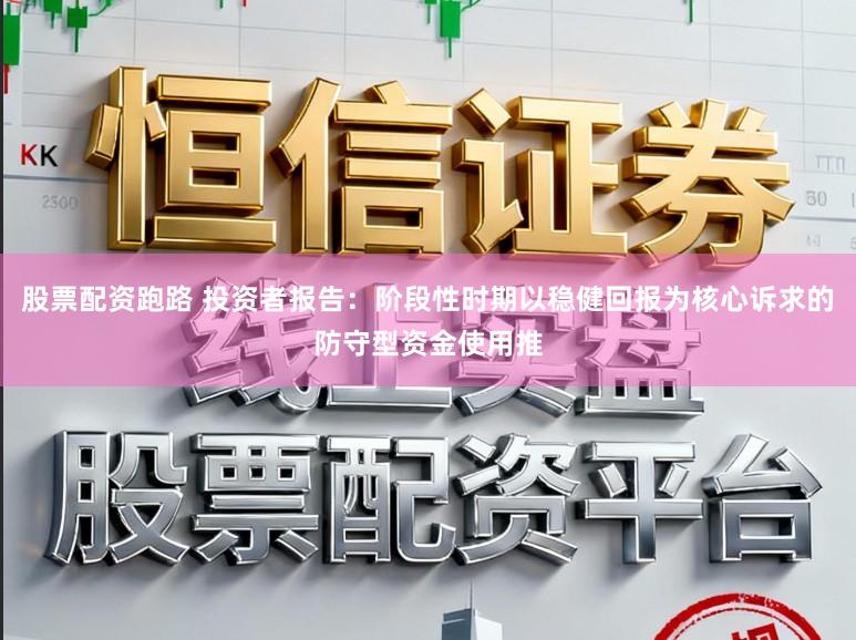 股票配资跑路 投资者报告：阶段性时期以稳健回报为核心诉求的防守型资金使用推