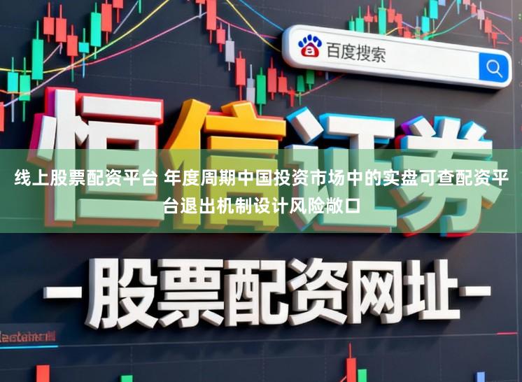 线上股票配资平台 年度周期中国投资市场中的实盘可查配资平台退出机制设计风险敞口