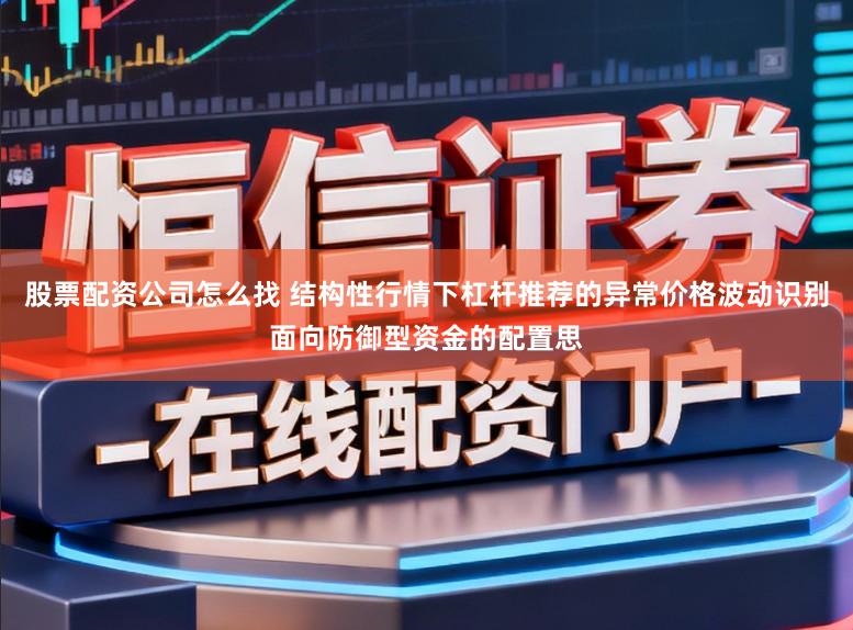 股票配资公司怎么找 结构性行情下杠杆推荐的异常价格波动识别面向防御型资金的配置思