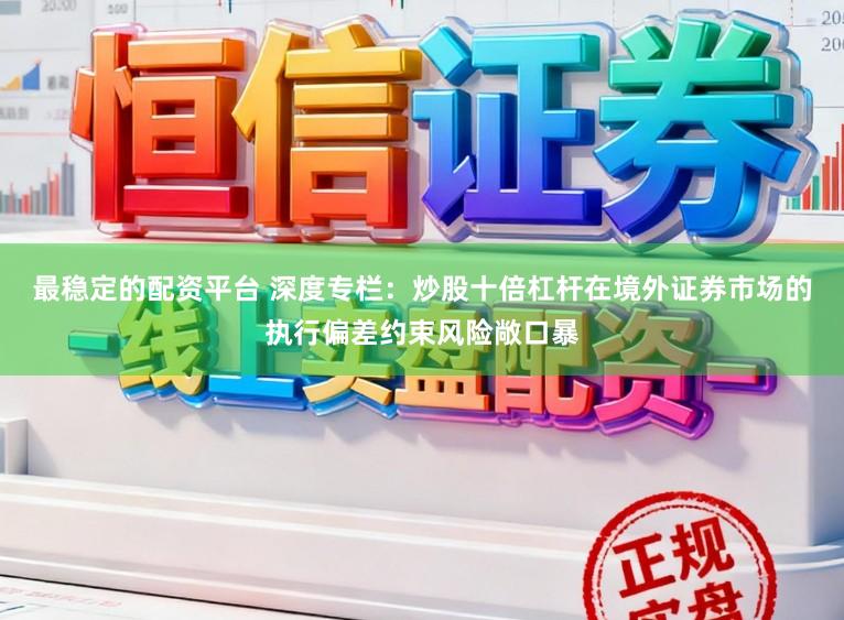 最稳定的配资平台 深度专栏：炒股十倍杠杆在境外证券市场的执行偏差约束风险敞口暴