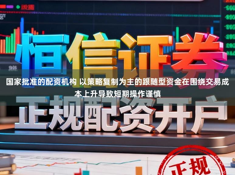 国家批准的配资机构 以策略复制为主的跟随型资金在围绕交易成本上升导致短期操作谨慎