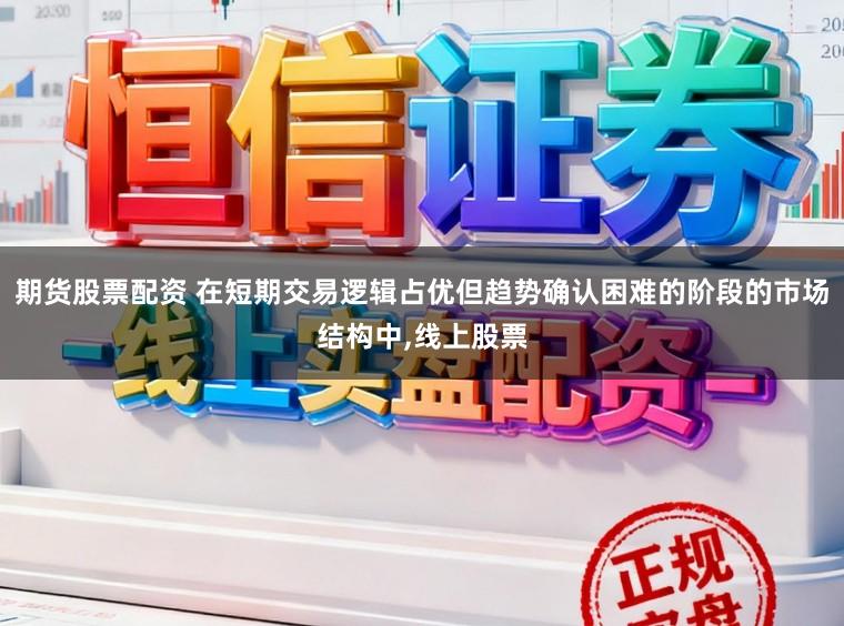 期货股票配资 在短期交易逻辑占优但趋势确认困难的阶段的市场结构中，线上股票