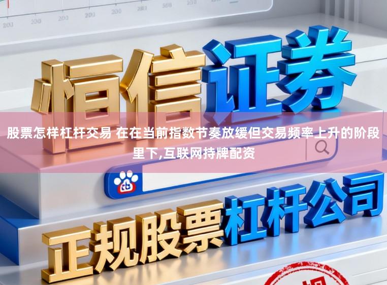 股票怎样杠杆交易 在在当前指数节奏放缓但交易频率上升的阶段里下，互联网持牌配资