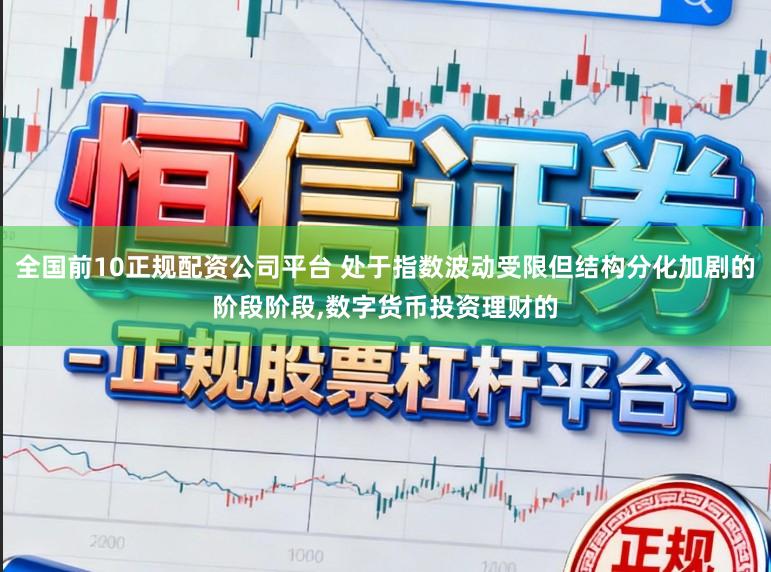 全国前10正规配资公司平台 处于指数波动受限但结构分化加剧的阶段阶段，数字货币投资理财的