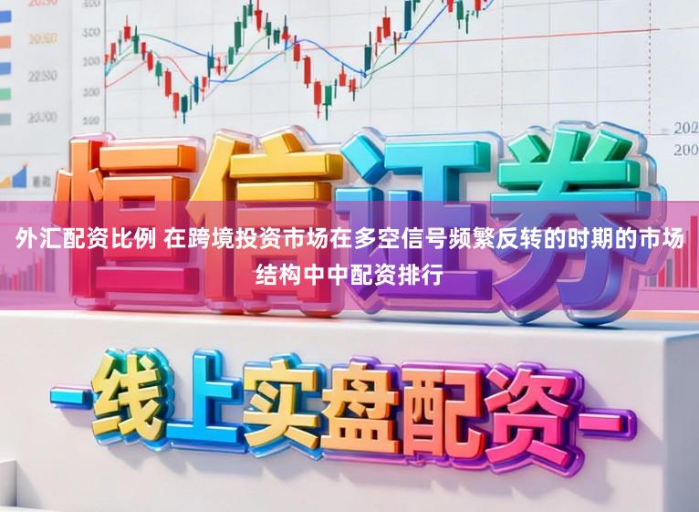 外汇配资比例 在跨境投资市场在多空信号频繁反转的时期的市场结构中中配资排行