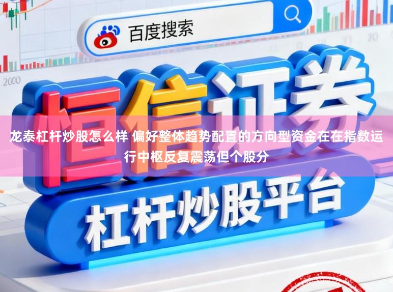 龙泰杠杆炒股怎么样 偏好整体趋势配置的方向型资金在在指数运行中枢反复震荡但个股分