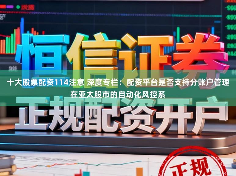 十大股票配资114注意 深度专栏：配资平台是否支持分账户管理在亚太股市的自动化风控系