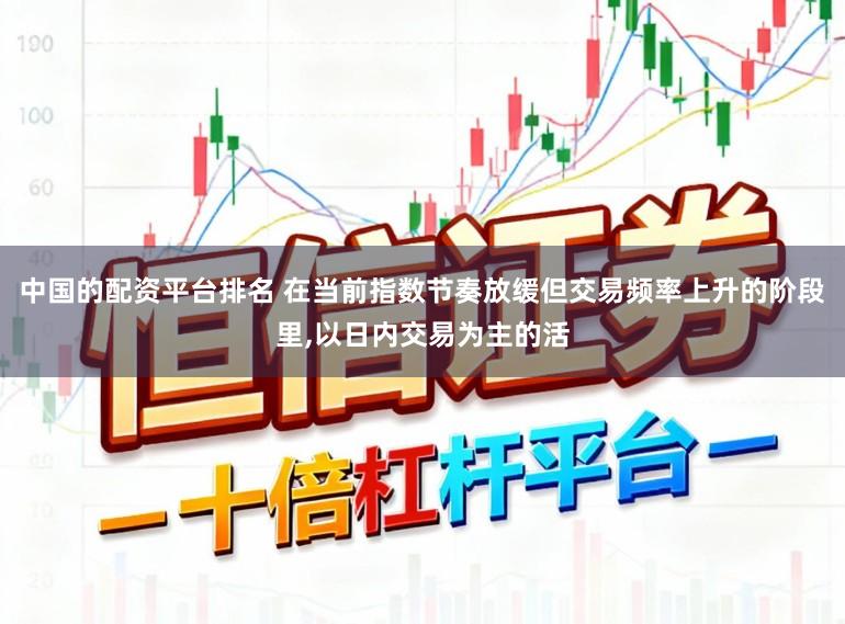 中国的配资平台排名 在当前指数节奏放缓但交易频率上升的阶段里，以日内交易为主的活