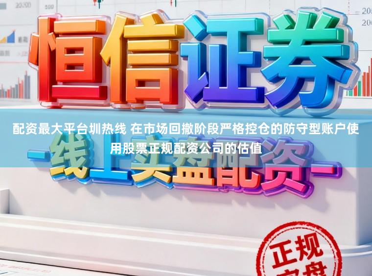 配资最大平台圳热线 在市场回撤阶段严格控仓的防守型账户使用股票正规配资公司的估值