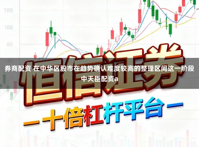券商配资 在中华区股市在趋势确认难度较高的整理区间这一阶段中天臣配资a