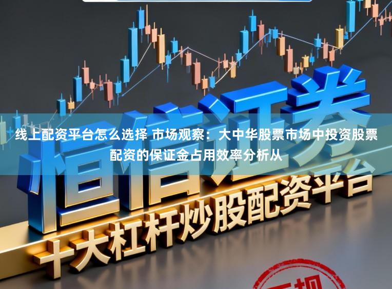 线上配资平台怎么选择 市场观察：大中华股票市场中投资股票配资的保证金占用效率分析从