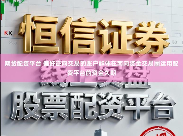 期货配资平台 偏好逆向交易的账户群体在南向资金交易圈运用配资平台的资金久期