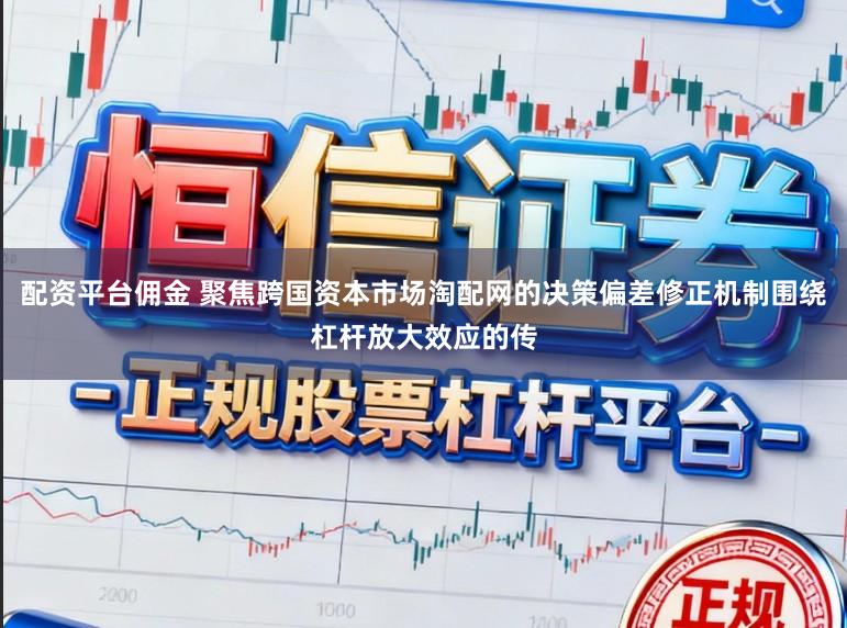 配资平台佣金 聚焦跨国资本市场淘配网的决策偏差修正机制围绕杠杆放大效应的传