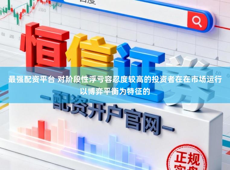最强配资平台 对阶段性浮亏容忍度较高的投资者在在市场运行以博弈平衡为特征的