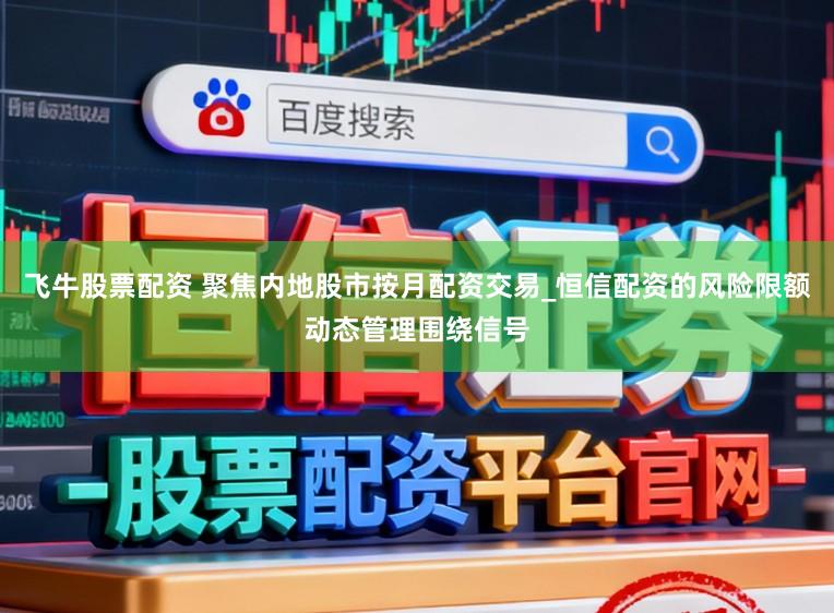 飞牛股票配资 聚焦内地股市按月配资交易_恒信配资的风险限额动态管理围绕信号
