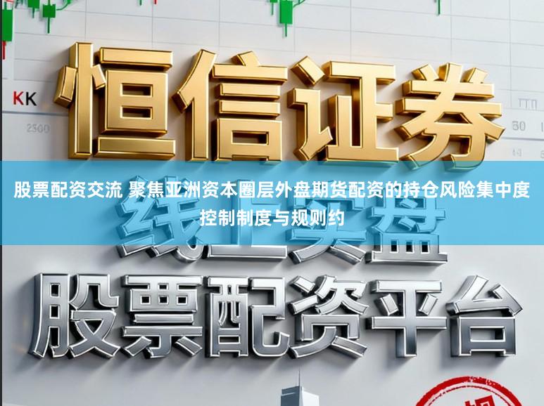股票配资交流 聚焦亚洲资本圈层外盘期货配资的持仓风险集中度控制制度与规则约
