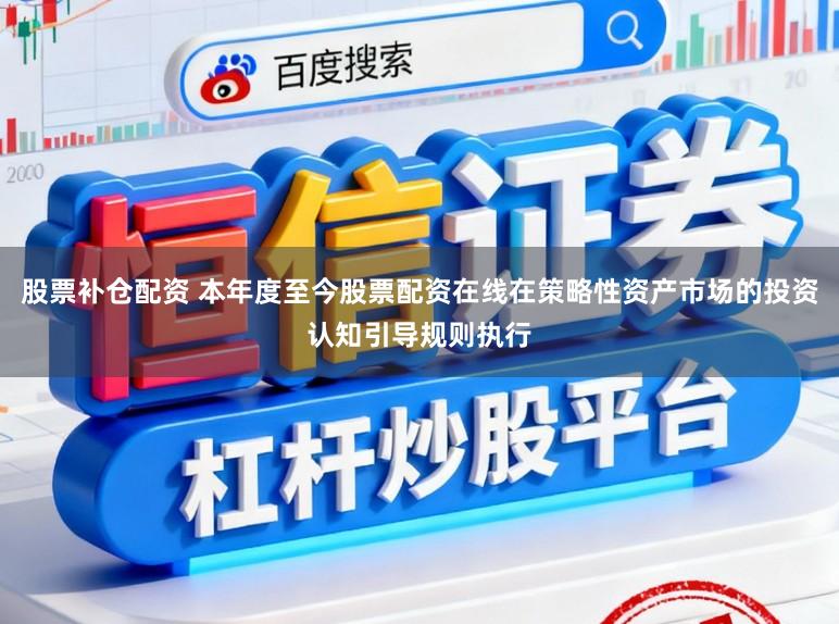 股票补仓配资 本年度至今股票配资在线在策略性资产市场的投资认知引导规则执行
