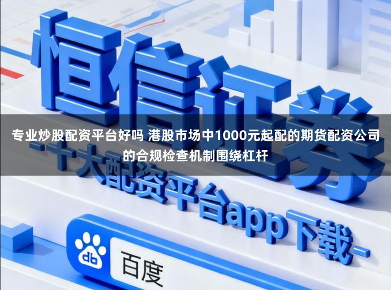 专业炒股配资平台好吗 港股市场中1000元起配的期货配资公司的合规检查机制围绕杠杆