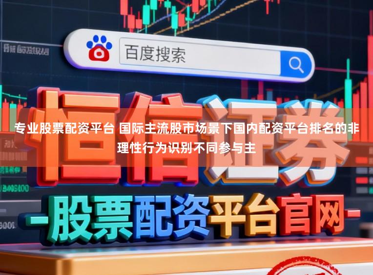 专业股票配资平台 国际主流股市场景下国内配资平台排名的非理性行为识别不同参与主