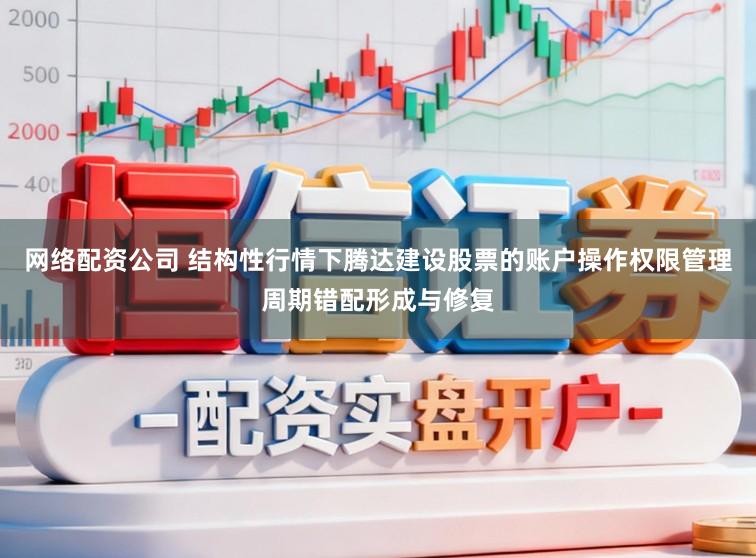 网络配资公司 结构性行情下腾达建设股票的账户操作权限管理周期错配形成与修复