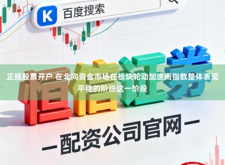 正规股票开户 在北向资金市场在板块轮动加速而指数整体表现平稳的阶段这一阶段