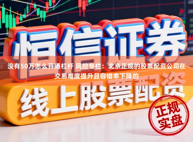 没有50万怎么开通杠杆 风控专栏：北京正规的股票配资公司在交易难度提升且容错率下降的