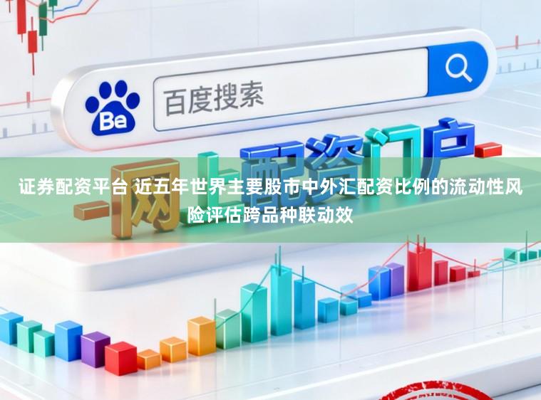 证券配资平台 近五年世界主要股市中外汇配资比例的流动性风险评估跨品种联动效