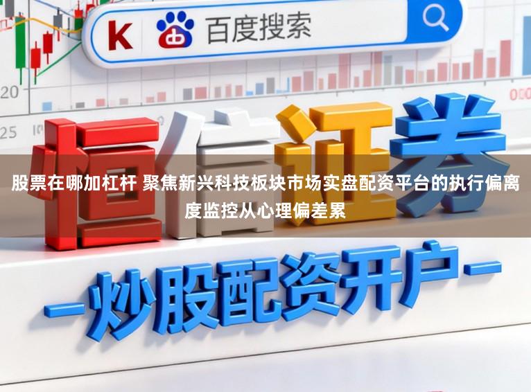 股票在哪加杠杆 聚焦新兴科技板块市场实盘配资平台的执行偏离度监控从心理偏差累