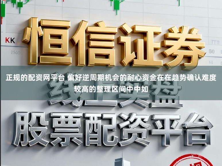 正规的配资网平台 偏好逆周期机会的耐心资金在在趋势确认难度较高的整理区间中中如