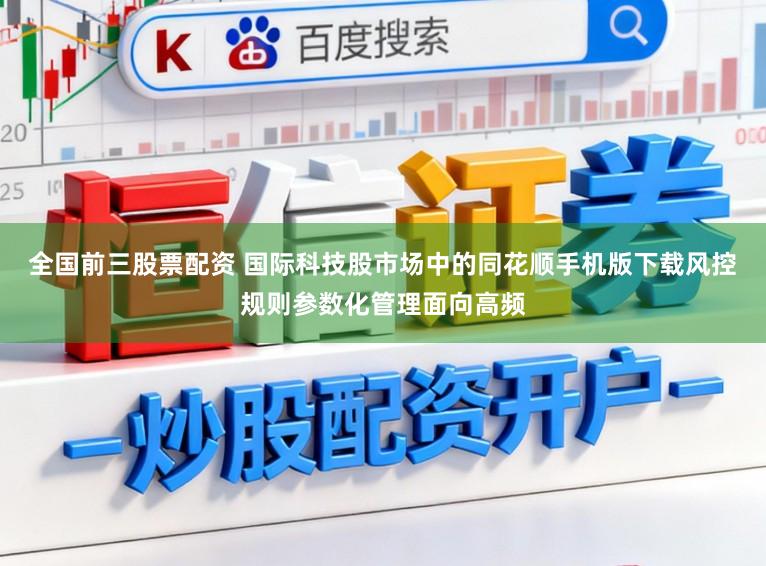 全国前三股票配资 国际科技股市场中的同花顺手机版下载风控规则参数化管理面向高频