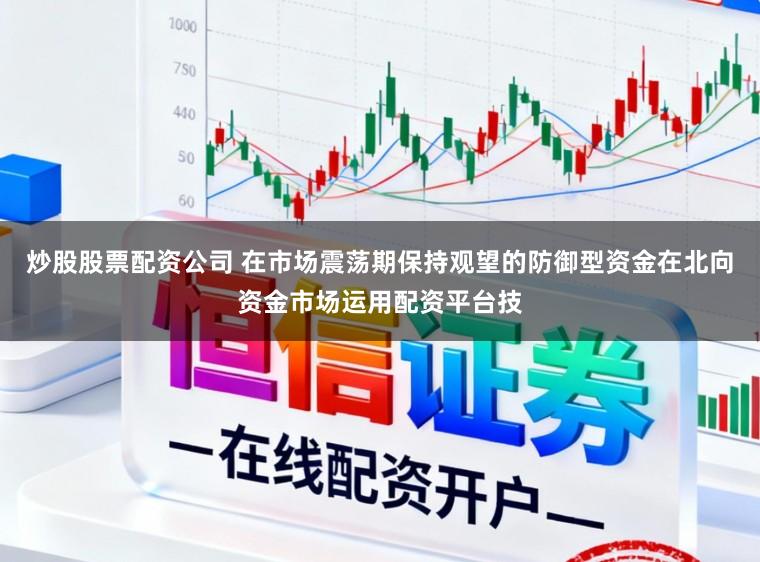 炒股股票配资公司 在市场震荡期保持观望的防御型资金在北向资金市场运用配资平台技